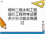 朔州二级水利工程造价工程师考试要多少分才能合格通过