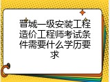 晋城一级安装工程造价工程师考试条件需要什么学历要求
