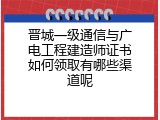 晋城一级通信与广电工程建造师证书如何领取有哪些渠道呢