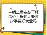 三明二级安装工程造价工程师大概多少学费好就业吗