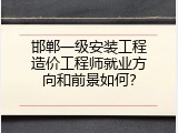 邯郸一级安装工程造价工程师就业方向和前景如何？