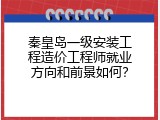 秦皇岛一级安装工程造价工程师就业方向和前景如何？