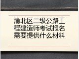 渝北区二级公路工程建造师考试报名需要提供什么材料