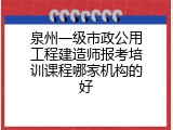 泉州一级市政公用工程建造师报考培训课程哪家机构的好