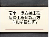 南京一级安装工程造价工程师就业方向和前景如何？