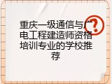 重庆一级通信与广电工程建造师资格培训专业的学校推荐