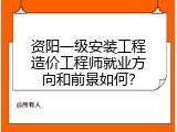 资阳一级安装工程造价工程师就业方向和前景如何？