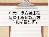 广元一级安装工程造价工程师就业方向和前景如何？