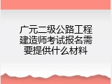 广元二级公路工程建造师考试报名需要提供什么材料