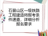 石景山区一级铁路工程建造师报考条件速查，详细分析报名要求