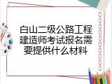 白山二级公路工程建造师考试报名需要提供什么材料