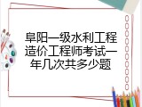 阜阳一级水利工程造价工程师考试一年几次共多少题