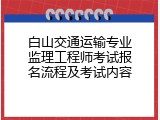 白山交通运输专业监理工程师考试报名流程及考试内容