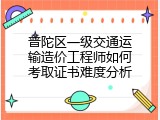 普陀区一级交通运输造价工程师如何考取证书难度分析