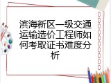 滨海新区一级交通运输造价工程师如何考取证书难度分析