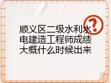顺义区二级水利水电建造工程师成绩大概什么时候出来