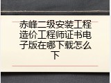 赤峰二级安装工程造价工程师证书电子版在哪下载怎么下
