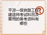 平凉一级铁路工程建造师考试科目及要用的备考资料有哪些