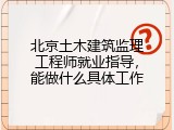 北京土木建筑监理工程师就业指导，能做什么具体工作