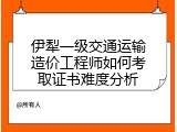 伊犁一级交通运输造价工程师如何考取证书难度分析