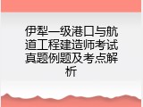 伊犁一级港口与航道工程建造师考试真题例题及考点解析