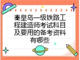 秦皇岛一级铁路工程建造师考试科目及要用的备考资料有哪些
