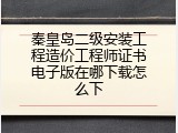 秦皇岛二级安装工程造价工程师证书电子版在哪下载怎么下