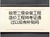 哈密二级安装工程造价工程师考证通过以后有补贴吗