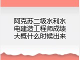阿克苏二级水利水电建造工程师成绩大概什么时候出来