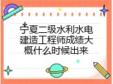 宁夏二级水利水电建造工程师成绩大概什么时候出来