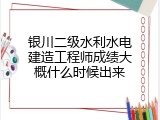 银川二级水利水电建造工程师成绩大概什么时候出来