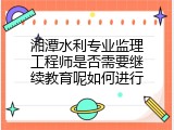 湘潭水利专业监理工程师是否需要继续教育呢如何进行