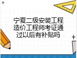 宁夏二级安装工程造价工程师考证通过以后有补贴吗