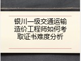 银川一级交通运输造价工程师如何考取证书难度分析