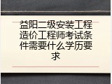 益阳二级安装工程造价工程师考试条件需要什么学历要求