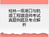 桂林一级港口与航道工程建造师考试真题例题及考点解析