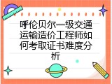 呼伦贝尔一级交通运输造价工程师如何考取证书难度分析