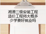 湘潭二级安装工程造价工程师大概多少学费好就业吗