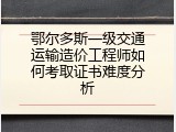 鄂尔多斯一级交通运输造价工程师如何考取证书难度分析