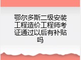 鄂尔多斯二级安装工程造价工程师考证通过以后有补贴吗
