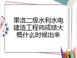 果洛二级水利水电建造工程师成绩大概什么时候出来