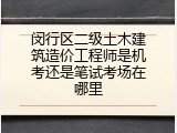 闵行区二级土木建筑造价工程师是机考还是笔试考场在哪里
