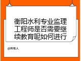 衡阳水利专业监理工程师是否需要继续教育呢如何进行