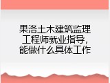 果洛土木建筑监理工程师就业指导，能做什么具体工作