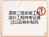 酒泉二级安装工程造价工程师考证通过以后有补贴吗