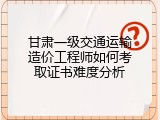 甘肃一级交通运输造价工程师如何考取证书难度分析