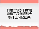 甘肃二级水利水电建造工程师成绩大概什么时候出来