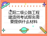 辽阳二级公路工程建造师考试报名需要提供什么材料