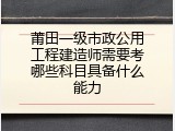 莆田一级市政公用工程建造师需要考哪些科目具备什么能力