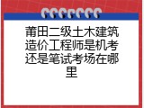 莆田二级土木建筑造价工程师是机考还是笔试考场在哪里